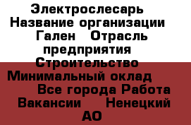 Электрослесарь › Название организации ­ Гален › Отрасль предприятия ­ Строительство › Минимальный оклад ­ 20 000 - Все города Работа » Вакансии   . Ненецкий АО